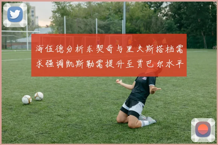 海伍德分析东契奇与里夫斯搭档需求强调凯斯勒需提升至贾巴尔水平