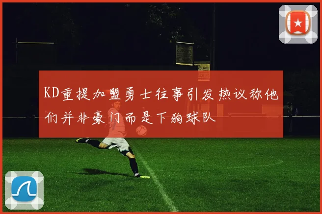 KD重提加盟勇士往事引发热议称他们并非豪门而是下狗球队