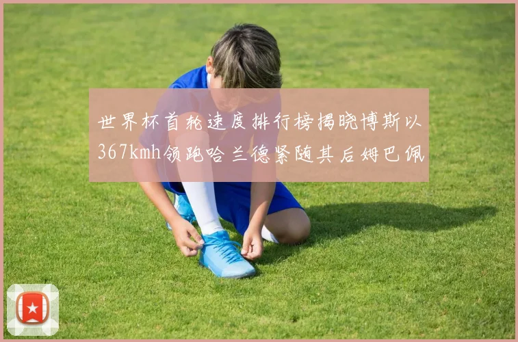 世界杯首轮速度排行榜揭晓博斯以367kmh领跑哈兰德紧随其后姆巴佩位列第九