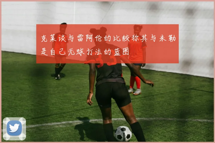 克莱谈与雷阿伦的比较称其与米勒是自己无球打法的蓝图