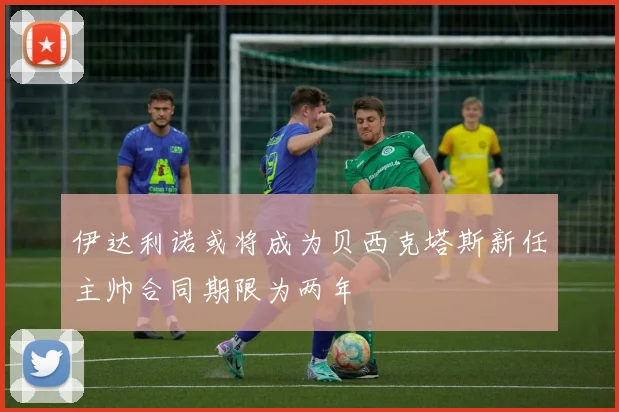 伊达利诺或将成为贝西克塔斯新任主帅合同期限为两年