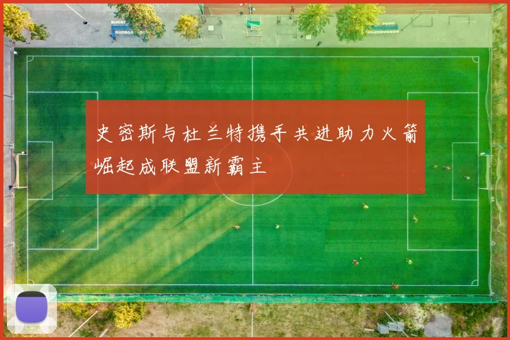 史密斯与杜兰特携手共进助力火箭崛起成联盟新霸主