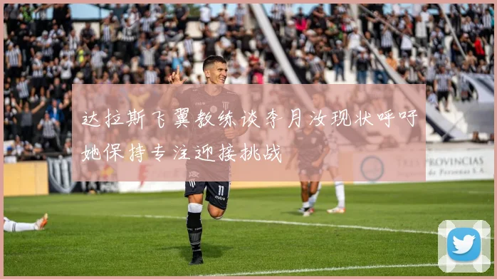 达拉斯飞翼教练谈李月汝现状呼吁她保持专注迎接挑战