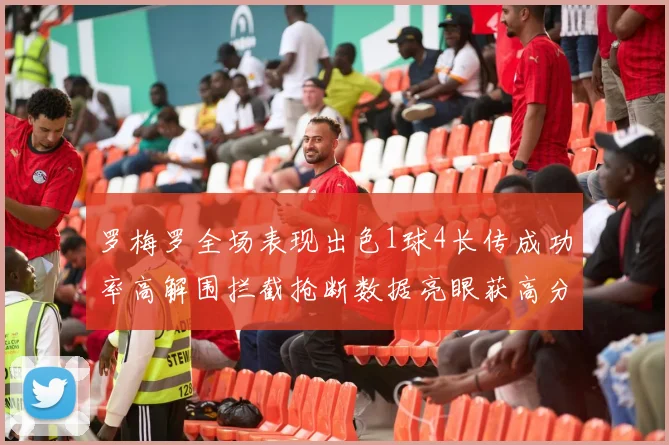 罗梅罗全场表现出色1球4长传成功率高解围拦截抢断数据亮眼获高分评价