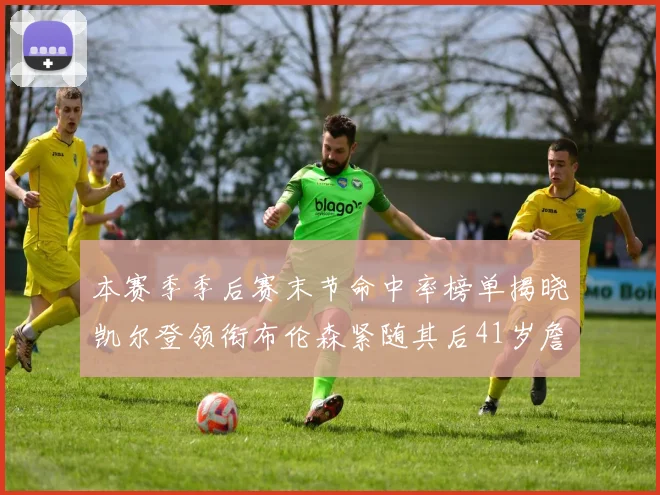 本赛季季后赛末节命中率榜单揭晓凯尔登领衔布伦森紧随其后41岁詹姆斯也在其中