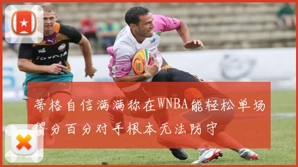 蒂格自信满满称在WNBA能轻松单场得分百分对手根本无法防守