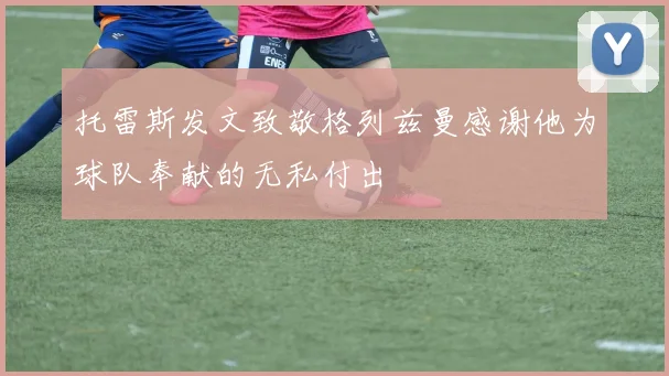 托雷斯发文致敬格列兹曼感谢他为球队奉献的无私付出