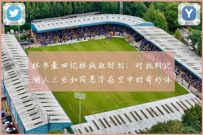 林书豪回忆林疯狂时刻：对抗科比湖人三分如同悬浮在空中的奇妙体验