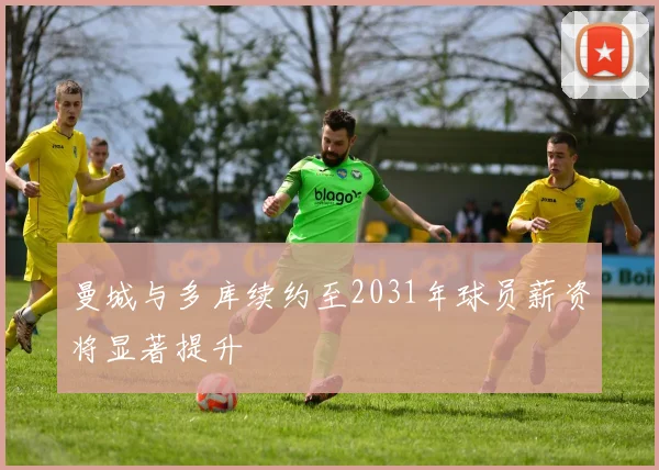曼城与多库续约至2031年球员薪资将显著提升