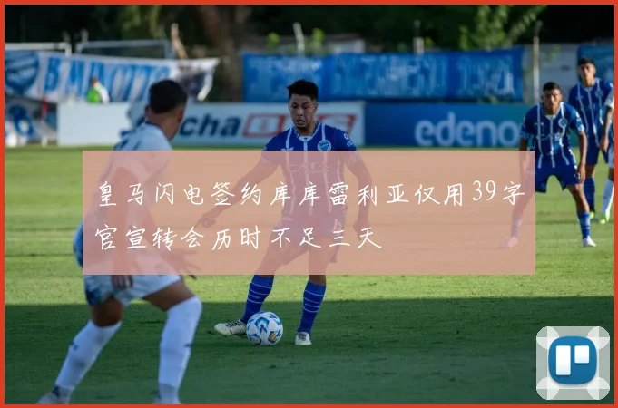 皇马闪电签约库库雷利亚仅用39字官宣转会历时不足三天