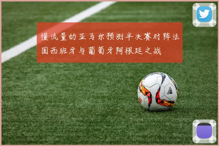 懂流量的亚马尔预测半决赛对阵法国西班牙与葡萄牙阿根廷之战