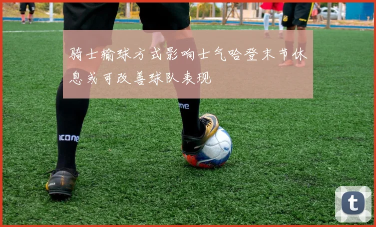 骑士输球方式影响士气哈登末节休息或可改善球队表现