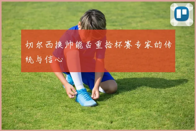 切尔西换帅能否重拾杯赛专家的传统与信心