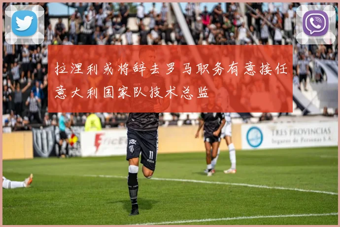 拉涅利或将辞去罗马职务有意接任意大利国家队技术总监