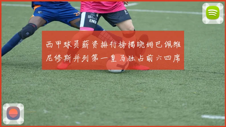 西甲球员薪资排行榜揭晓姆巴佩维尼修斯并列第一皇马独占前六四席