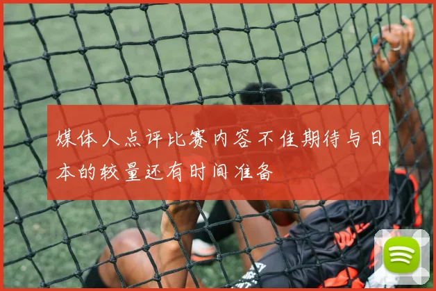 媒体人点评比赛内容不佳期待与日本的较量还有时间准备