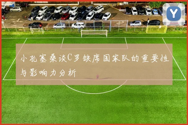 小孔塞桑谈C罗缺席国家队的重要性与影响力分析