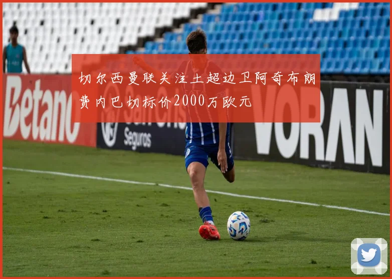 切尔西曼联关注土超边卫阿奇布朗费内巴切标价2000万欧元