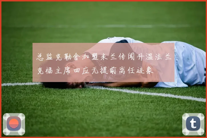 总监克勒舍加盟米兰传闻升温法兰克福主席回应无提前离任迹象