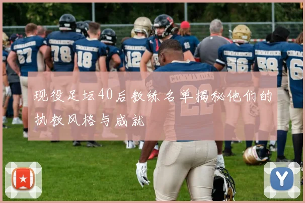 现役足坛40后教练名单揭秘他们的执教风格与成就