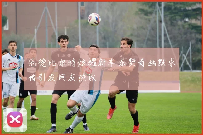 范德比尔特炫耀新车东契奇幽默求借引发网友热议