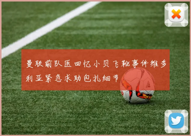 曼联前队医回忆小贝飞靴事件维多利亚紧急求助包扎细节