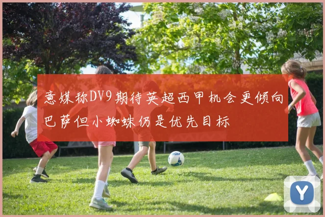 意媒称DV9期待英超西甲机会更倾向巴萨但小蜘蛛仍是优先目标