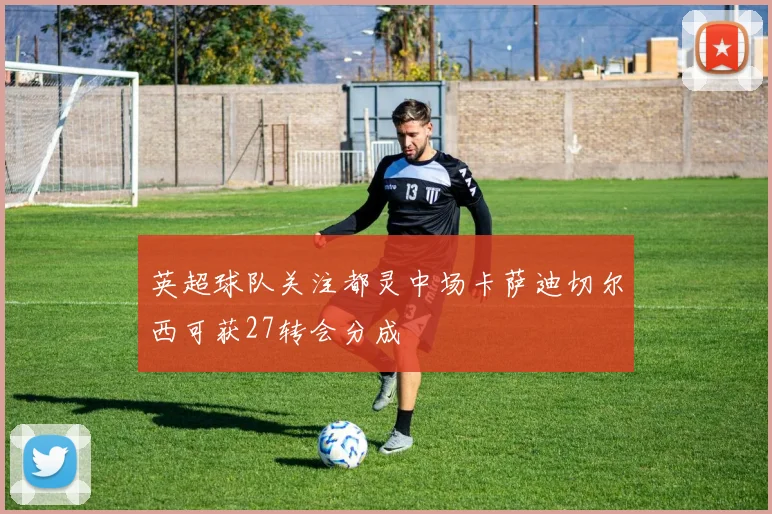 英超球队关注都灵中场卡萨迪切尔西可获27转会分成