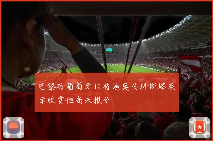 巴黎对葡萄牙门将迪奥戈科斯塔表示欣赏但尚未报价