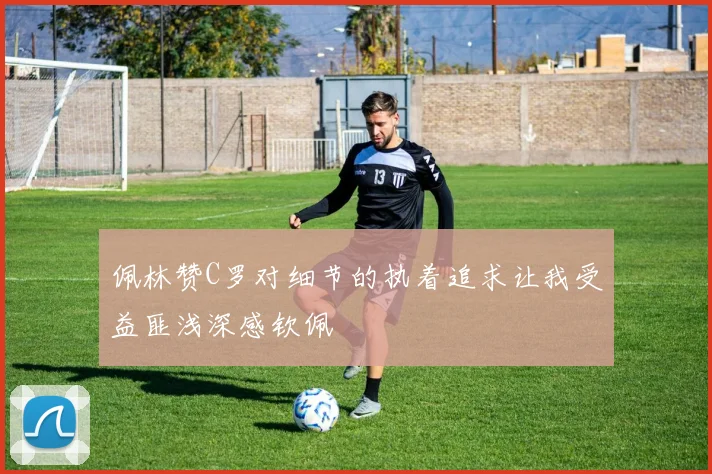 佩林赞C罗对细节的执着追求让我受益匪浅深感钦佩