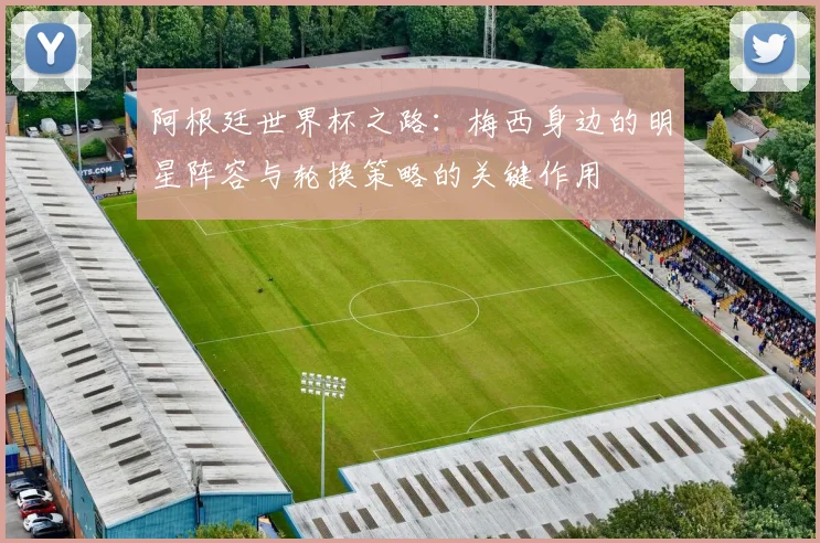 阿根廷世界杯之路：梅西身边的明星阵容与轮换策略的关键作用