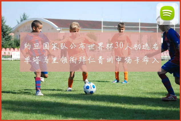 约旦国家队公布世界杯30人初选名单塔马里领衔拜仁青训中场卡希入选