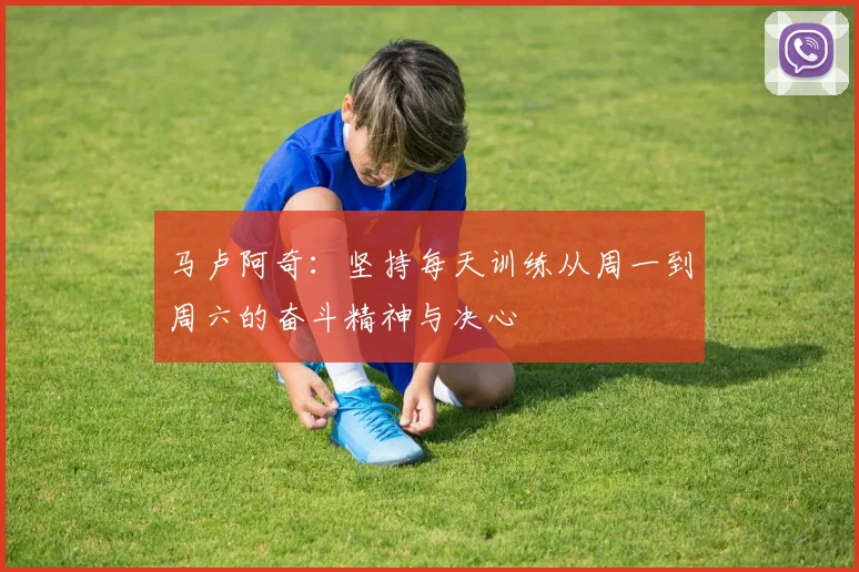 马卢阿奇：坚持每天训练从周一到周六的奋斗精神与决心