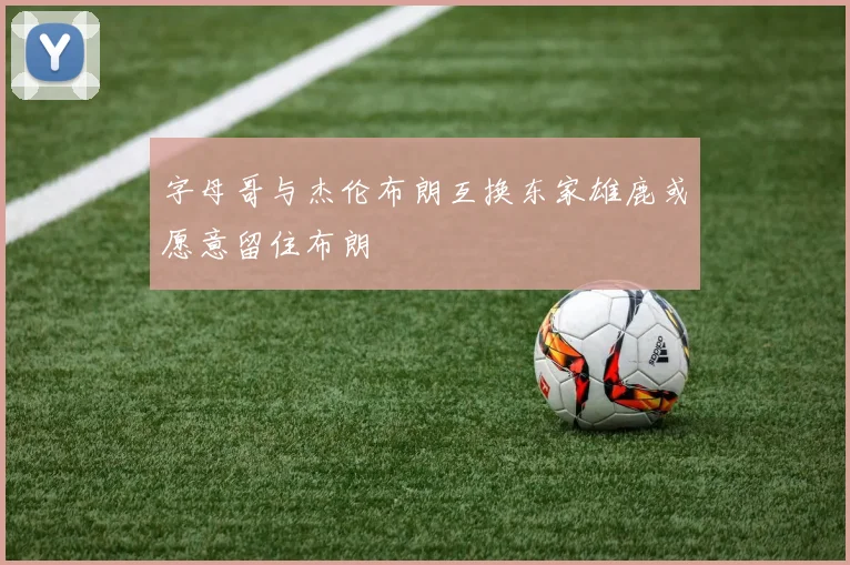 字母哥与杰伦布朗互换东家雄鹿或愿意留住布朗