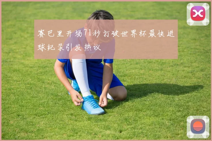 赛巴里开场71秒打破世界杯最快进球纪录引发热议