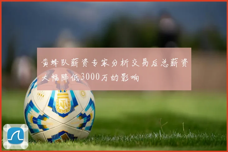 黄蜂队薪资专家分析交易后总薪资大幅降低3000万的影响
