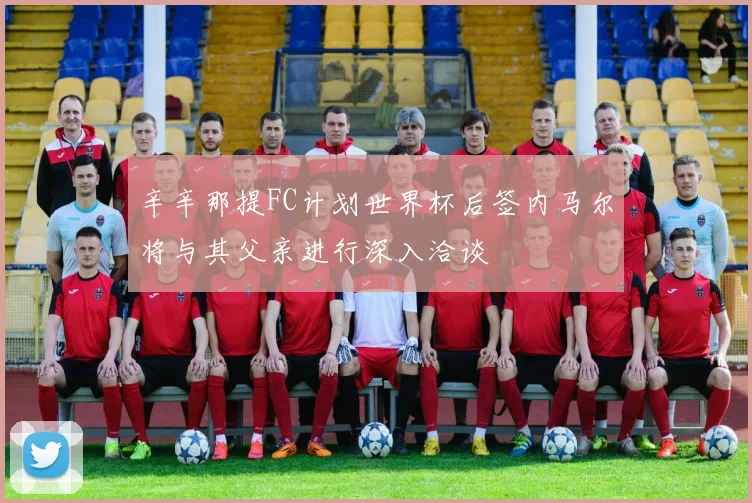 辛辛那提FC计划世界杯后签内马尔将与其父亲进行深入洽谈