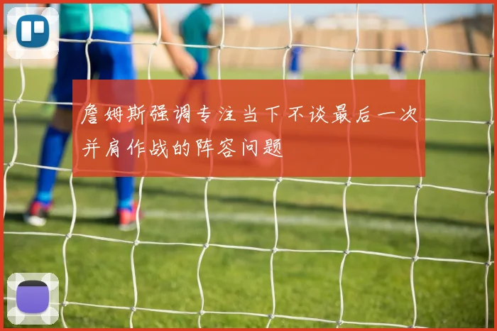 詹姆斯强调专注当下不谈最后一次并肩作战的阵容问题