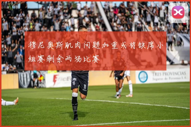 穆尼奥斯肌肉问题加重或将缺席小组赛剩余两场比赛