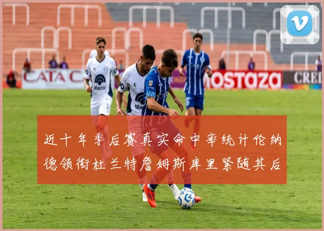 近十年季后赛真实命中率统计伦纳德领衔杜兰特詹姆斯库里紧随其后