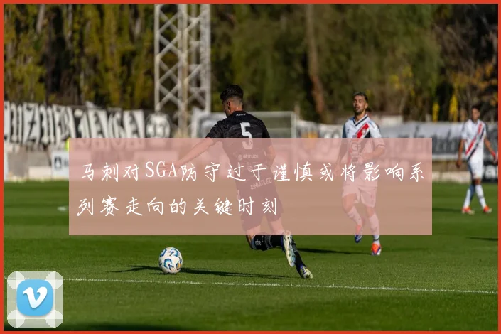 马刺对SGA防守过于谨慎或将影响系列赛走向的关键时刻