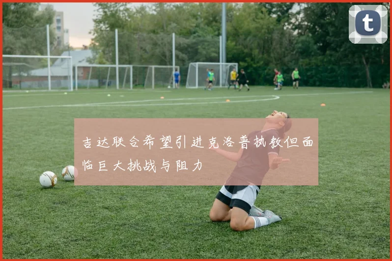 吉达联合希望引进克洛普执教但面临巨大挑战与阻力