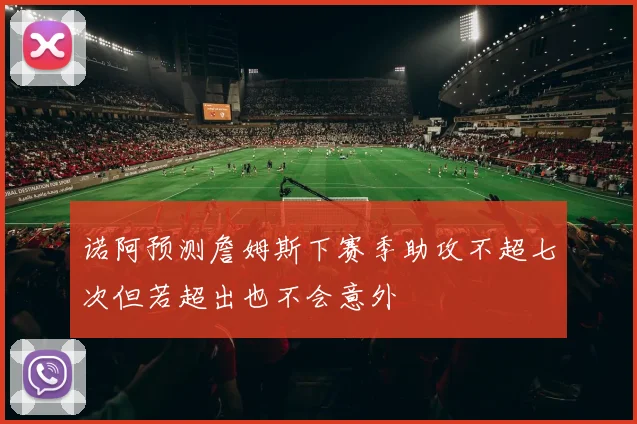 诺阿预测詹姆斯下赛季助攻不超七次但若超出也不会意外