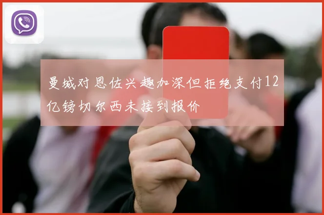曼城对恩佐兴趣加深但拒绝支付12亿镑切尔西未接到报价